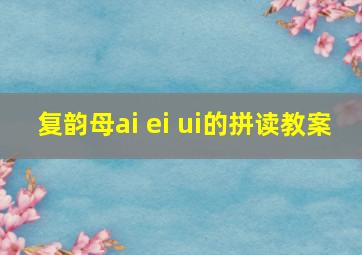 复韵母ai ei ui的拼读教案